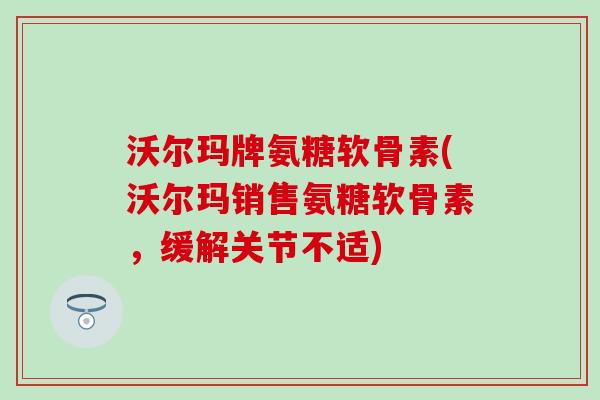 沃尔玛牌氨糖软骨素(沃尔玛销售氨糖软骨素,缓解关节不适) 沃尔玛牌氨糖软骨素(沃尔玛销售氨糖软骨素,缓解关节不适)