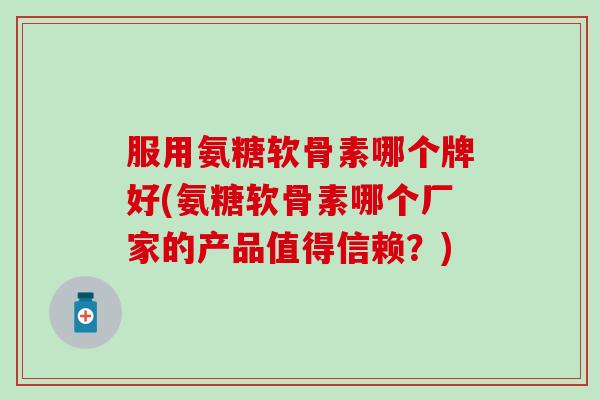 服用氨糖软骨素哪个牌好(氨糖软骨素哪个厂家的产品值得信赖？)