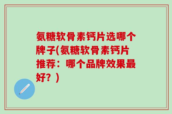 氨糖软骨素钙片选哪个牌子(氨糖软骨素钙片推荐：哪个品牌效果最好？)