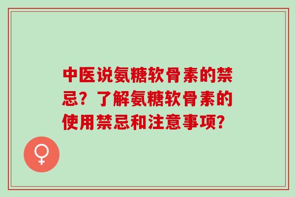中医说氨糖软骨素的禁忌？了解氨糖软骨素的使用禁忌和注意事项？