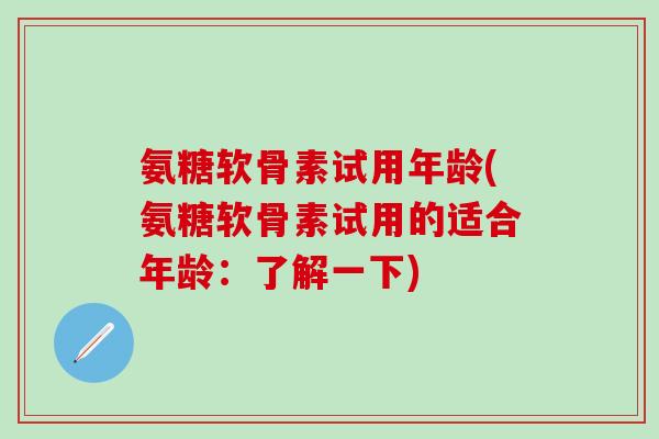 氨糖软骨素试用年龄(氨糖软骨素试用的适合年龄:了解一下) 氨糖软骨素试用年龄(氨糖软骨素试用的适合年龄:了解一下)