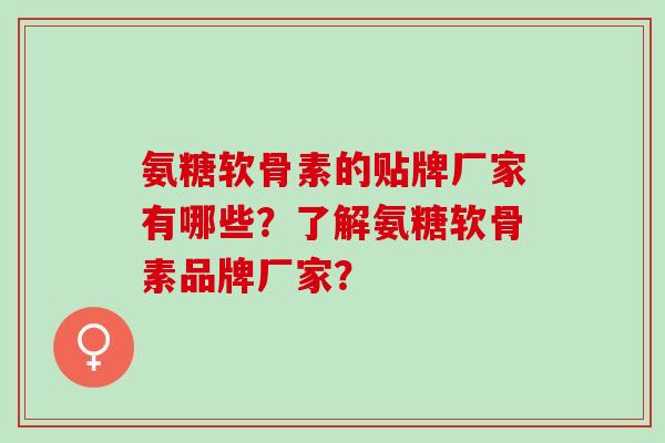 氨糖软骨素的贴牌厂家有哪些？了解氨糖软骨素品牌厂家？