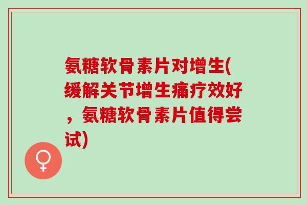 氨糖软骨素片对增生(缓解关节增生痛疗效好，氨糖软骨素片值得尝试)