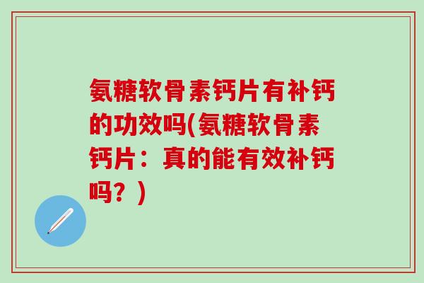 氨糖软骨素钙片有补钙的功效吗(氨糖软骨素钙片：真的能有效补钙吗？)
