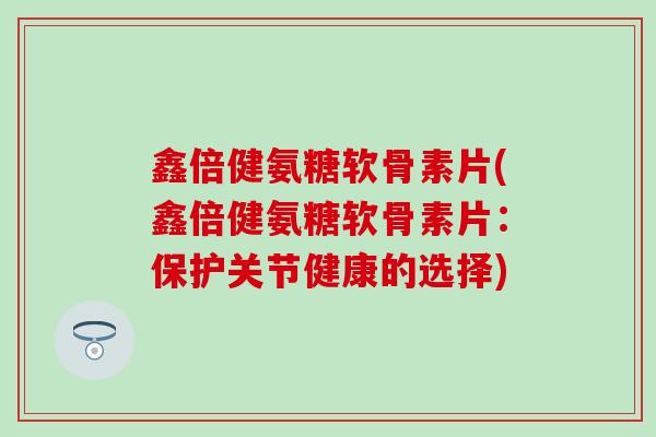 鑫倍健氨糖软骨素片(鑫倍健氨糖软骨素片：保护关节健康的选择)