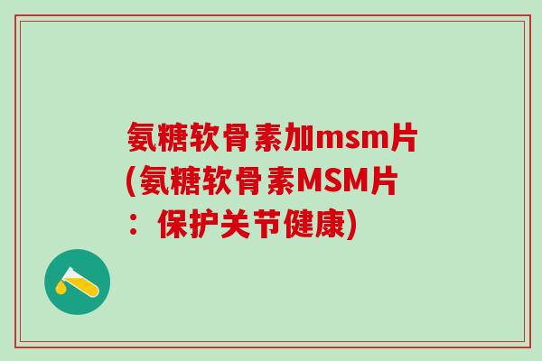 氨糖软骨素加msm片(氨糖软骨素MSM片:保护关节健康) 氨糖软骨素加msm片(氨糖软骨素MSM片:保护关节健康)