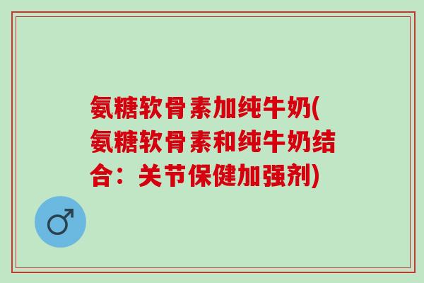 氨糖软骨素加纯牛奶(氨糖软骨素和纯牛奶结合：关节保健加强剂)