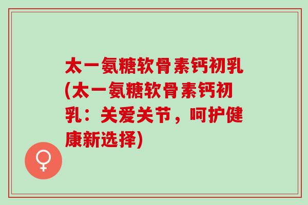 太一氨糖软骨素钙初乳(太一氨糖软骨素钙初乳：关爱关节，呵护健康新选择)