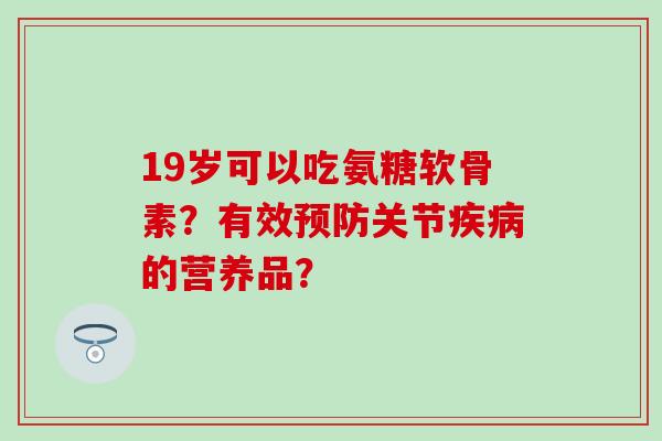 19岁可以吃氨糖软骨素？有效预防关节疾病的营养品？