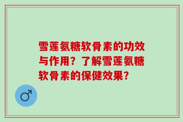 雪莲氨糖软骨素的功效与作用？了解雪莲氨糖软骨素的保健效果？