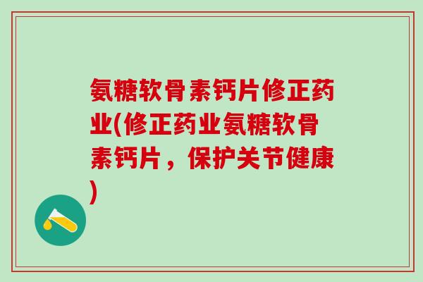 氨糖软骨素钙片修正药业(修正药业氨糖软骨素钙片，保护关节健康)