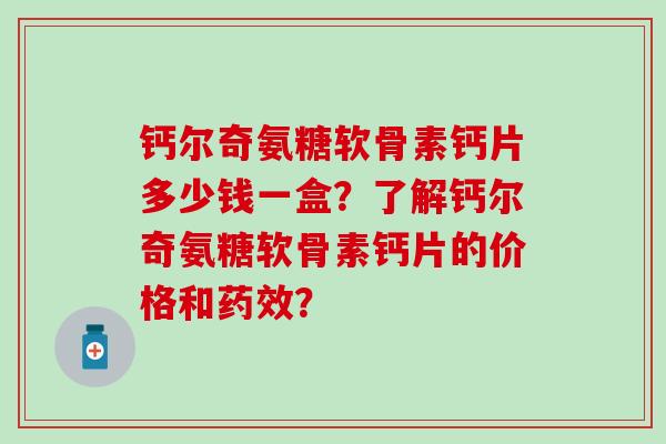 钙尔奇氨糖软骨素钙片多少钱一盒？了解钙尔奇氨糖软骨素钙片的价格和药效？