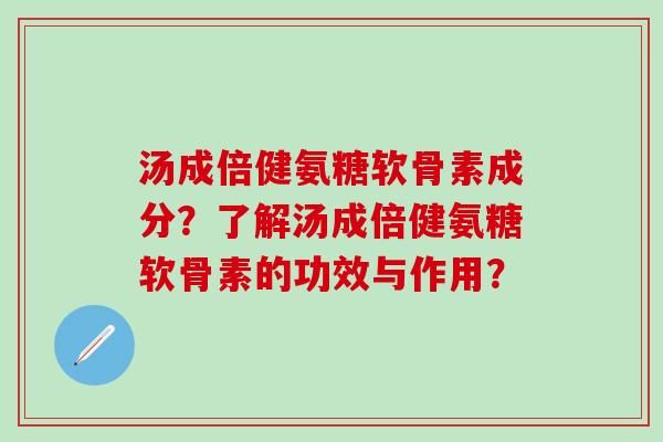 汤成倍健氨糖软骨素成分？了解汤成倍健氨糖软骨素的功效与作用？
