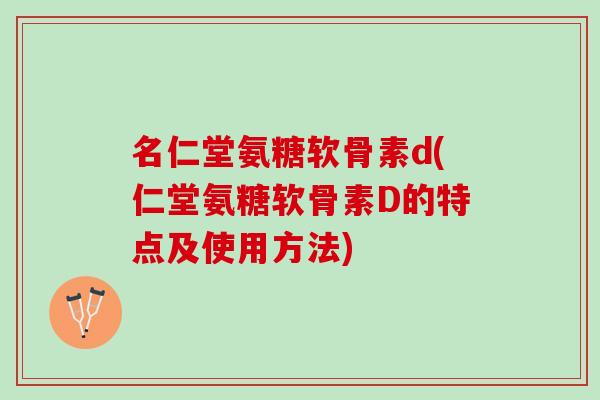 名仁堂氨糖软骨素d(仁堂氨糖软骨素D的特点及使用方法)
