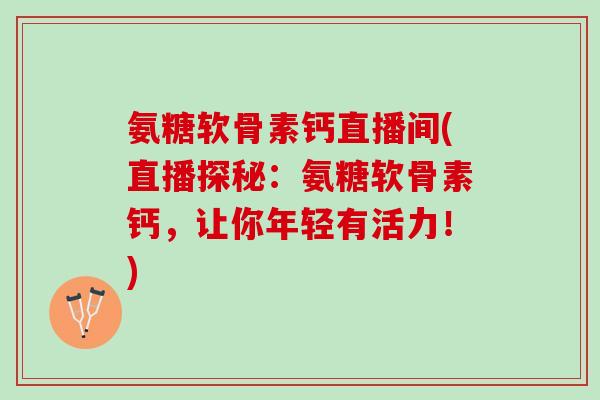 氨糖软骨素钙直播间(直播探秘：氨糖软骨素钙，让你年轻有活力！)