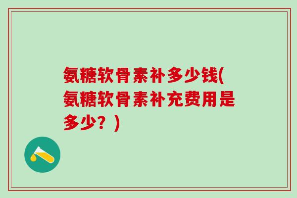 氨糖软骨素补多少钱(氨糖软骨素补充费用是多少？)