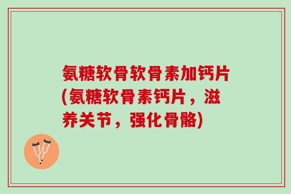 氨糖软骨软骨素加钙片(氨糖软骨素钙片，滋养关节，强化骨骼)
