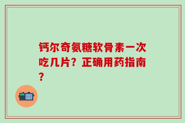 钙尔奇氨糖软骨素一次吃几片?正确用药指南? 钙尔奇氨糖软骨素一次吃几片?正确用药指南?