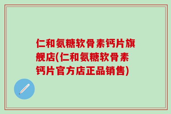 仁和氨糖软骨素钙片旗舰店(仁和氨糖软骨素钙片官方店正品销售)
