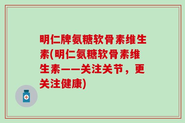 明仁牌氨糖软骨素维生素(明仁氨糖软骨素维生素——关注关节，更关注健康)