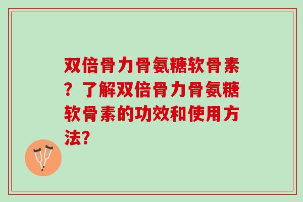 双倍骨力骨氨糖软骨素？了解双倍骨力骨氨糖软骨素的功效和使用方法？