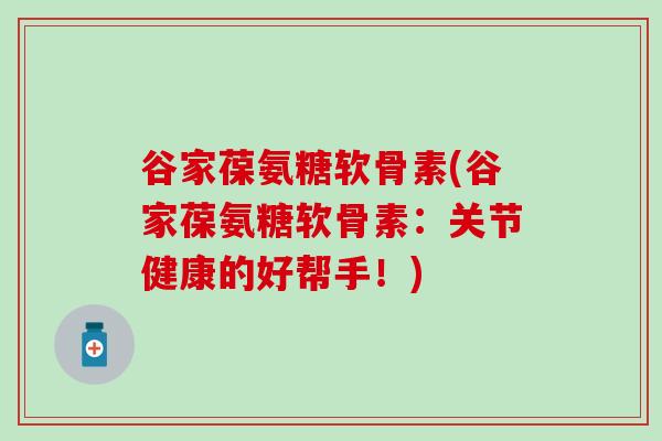 谷家葆氨糖软骨素(谷家葆氨糖软骨素：关节健康的好帮手！)