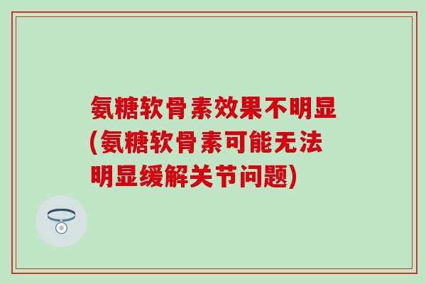 氨糖软骨素效果不明显(氨糖软骨素可能无法明显缓解关节问题)