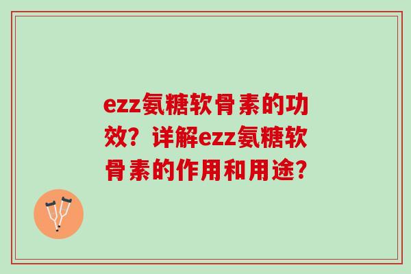 ezz氨糖软骨素的功效？详解ezz氨糖软骨素的作用和用途？