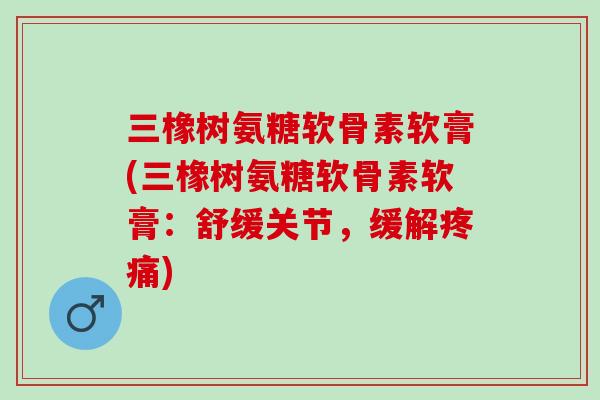 三橡树氨糖软骨素软膏(三橡树氨糖软骨素软膏：舒缓关节，缓解疼痛)