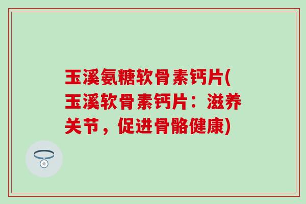 玉溪氨糖软骨素钙片(玉溪软骨素钙片：滋养关节，促进骨骼健康)