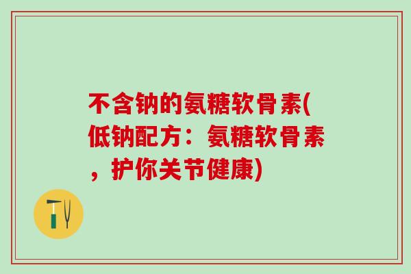 不含钠的氨糖软骨素(低钠配方：氨糖软骨素，护你关节健康)