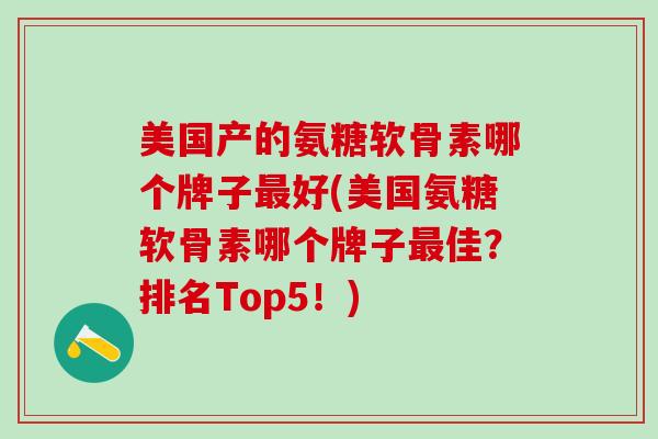 美国产的氨糖软骨素哪个牌子最好(美国氨糖软骨素哪个牌子最佳？排名Top5！)
