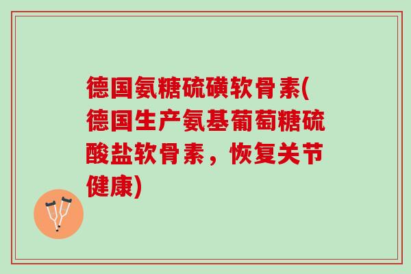 德国氨糖硫磺软骨素(德国生产氨基葡萄糖硫酸盐软骨素，恢复关节健康)