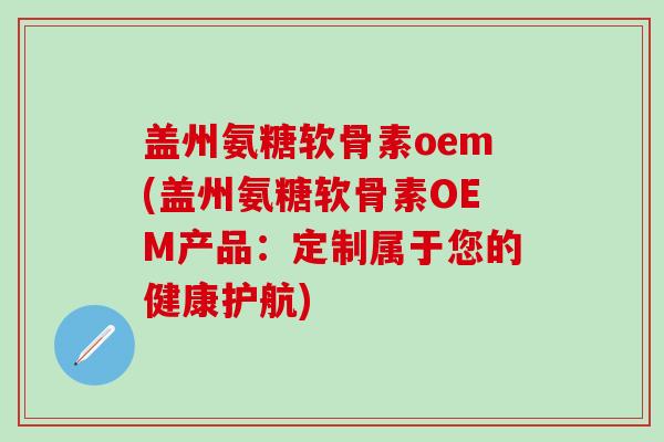 盖州氨糖软骨素oem(盖州氨糖软骨素OEM产品：定制属于您的健康护航)