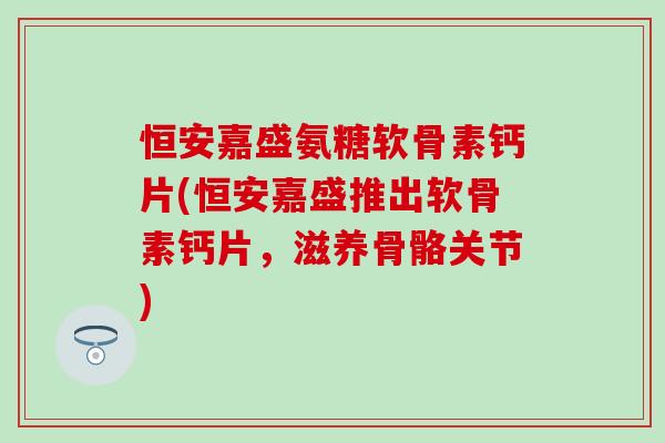 恒安嘉盛氨糖软骨素钙片(恒安嘉盛推出软骨素钙片，滋养骨骼关节)