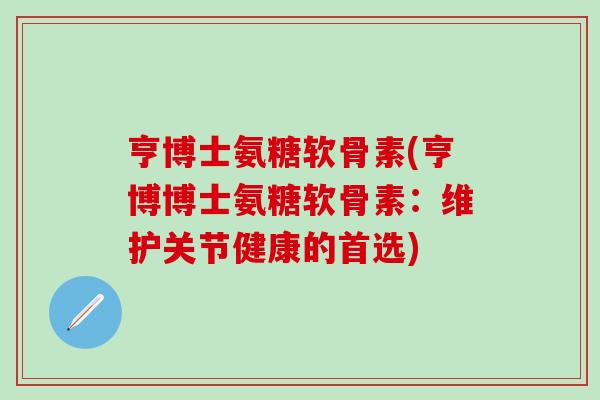 亨博士氨糖软骨素(亨博博士氨糖软骨素:维护关节健康的首选) 亨博士氨糖软骨素(亨博博士氨糖软骨素:维护关节健康的首选)