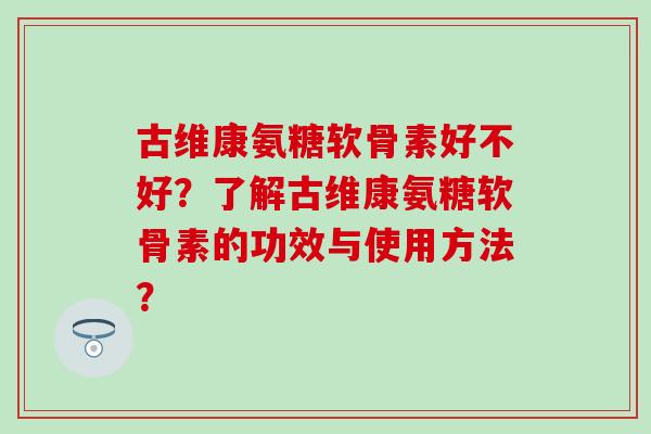 古维康氨糖软骨素好不好?了解古维康氨糖软骨素的功效与使用方法? 古维康氨糖软骨素好不好?了解古维康氨糖软骨素的功效与使用方法?