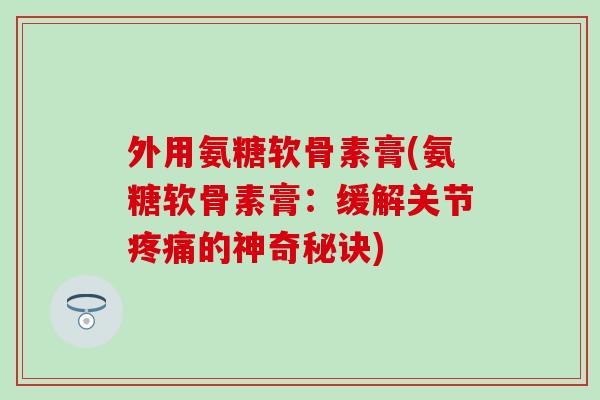外用氨糖软骨素膏(氨糖软骨素膏：缓解关节疼痛的神奇秘诀)