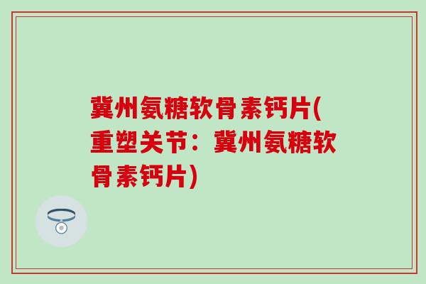 冀州氨糖软骨素钙片(重塑关节：冀州氨糖软骨素钙片)