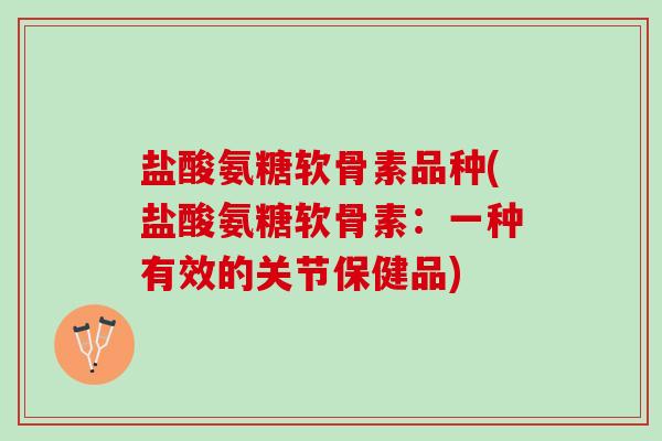 盐酸氨糖软骨素品种(盐酸氨糖软骨素：一种有效的关节保健品)