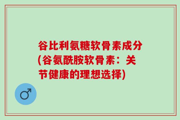 谷比利氨糖软骨素成分(谷氨酰胺软骨素：关节健康的理想选择)