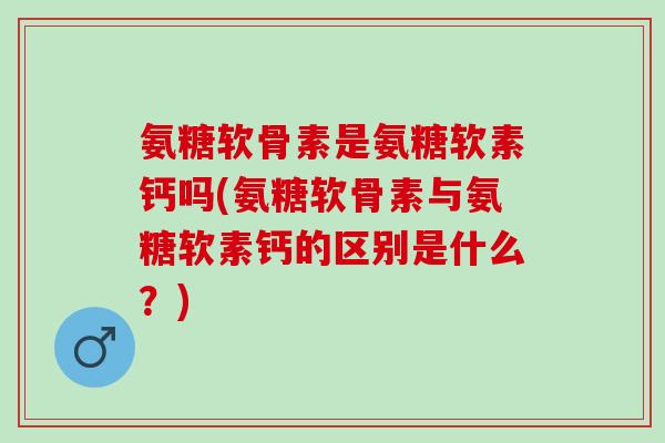 氨糖软骨素是氨糖软素钙吗(氨糖软骨素与氨糖软素钙的区别是什么?) 氨糖软骨素是氨糖软素钙吗(氨糖软骨素与氨糖软素钙的区别是什么?)
