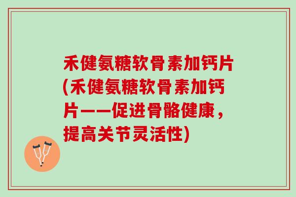 禾健氨糖软骨素加钙片(禾健氨糖软骨素加钙片——促进骨骼健康，提高关节灵活性)