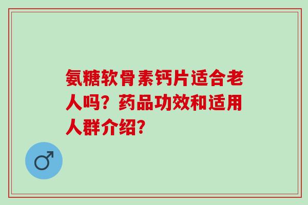 氨糖软骨素钙片适合老人吗？药品功效和适用人群介绍？