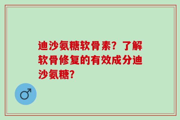 迪沙氨糖软骨素？了解软骨修复的有效成分迪沙氨糖？