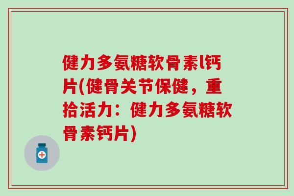 健力多氨糖软骨素l钙片(健骨关节保健，重拾活力：健力多氨糖软骨素钙片)