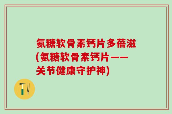 氨糖软骨素钙片多蓓滋(氨糖软骨素钙片——关节健康守护神)