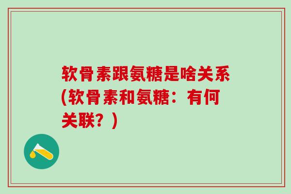 软骨素跟氨糖是啥关系(软骨素和氨糖：有何关联？)