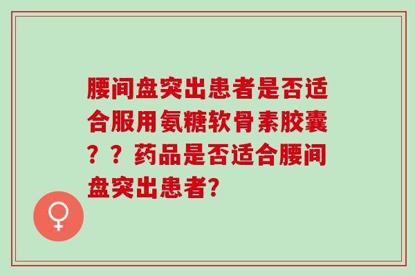 腰间盘突出患者是否适合服用氨糖软骨素胶囊？？药品是否适合腰间盘突出患者？