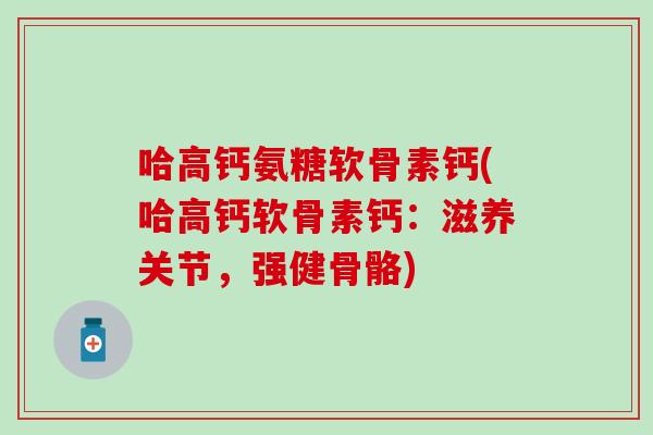 哈高钙氨糖软骨素钙(哈高钙软骨素钙：滋养关节，强健骨骼)